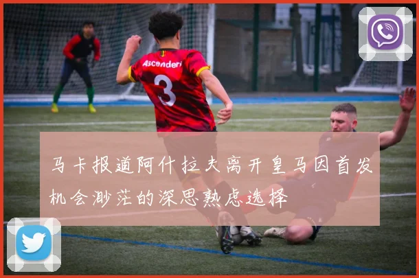马卡报道阿什拉夫离开皇马因首发机会渺茫的深思熟虑选择