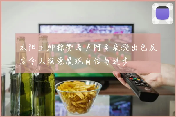 太阳主帅称赞马卢阿奇表现出色反应令人满意展现自信与进步