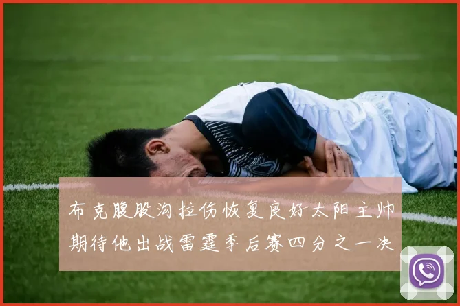 布克腹股沟拉伤恢复良好太阳主帅期待他出战雷霆季后赛四分之一决赛