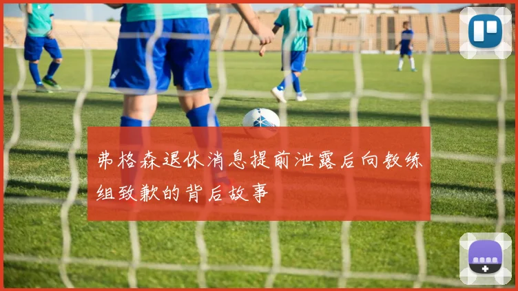 弗格森退休消息提前泄露后向教练组致歉的背后故事