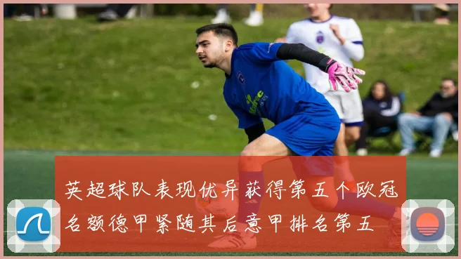 英超球队表现优异获得第五个欧冠名额德甲紧随其后意甲排名第五