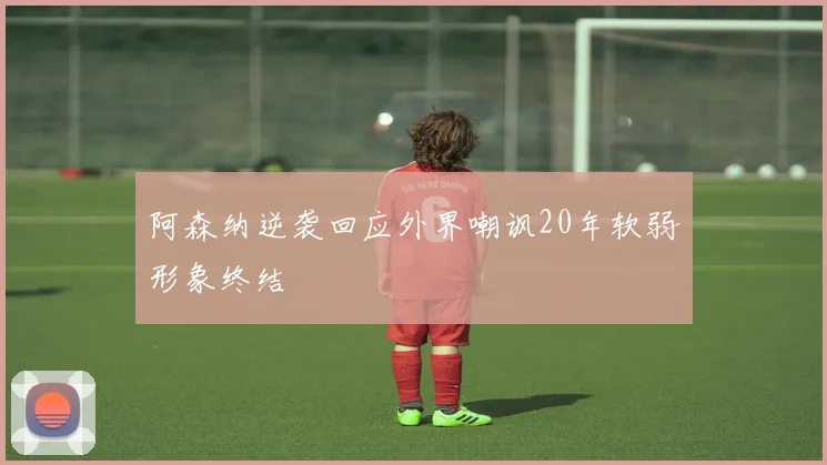 阿森纳逆袭回应外界嘲讽20年软弱形象终结
