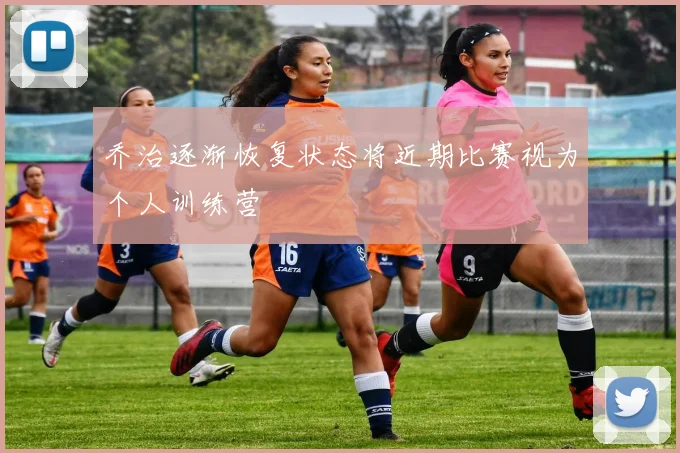 乔治逐渐恢复状态将近期比赛视为个人训练营
