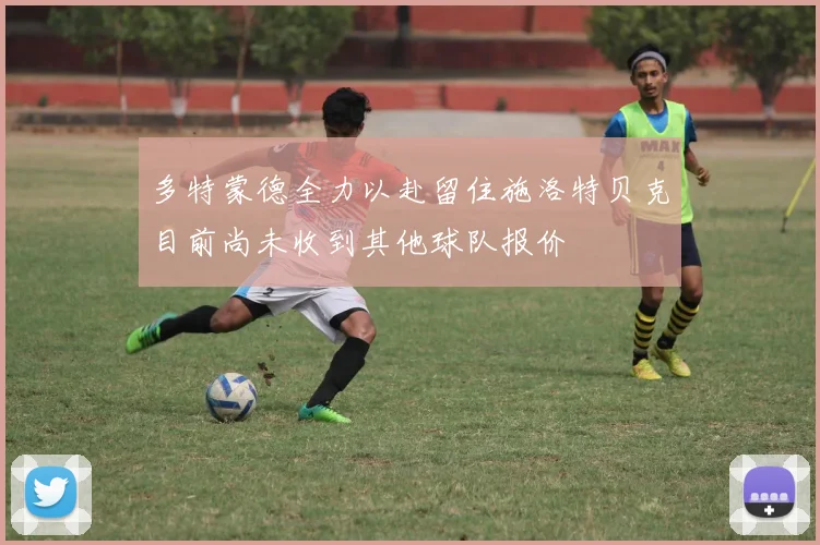 多特蒙德全力以赴留住施洛特贝克目前尚未收到其他球队报价