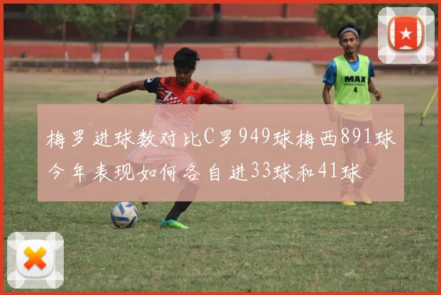 梅罗进球数对比C罗949球梅西891球今年表现如何各自进33球和41球