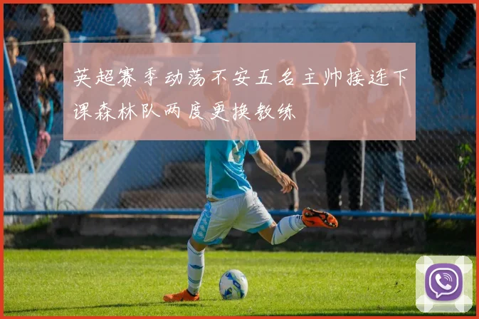 英超赛季动荡不安五名主帅接连下课森林队两度更换教练