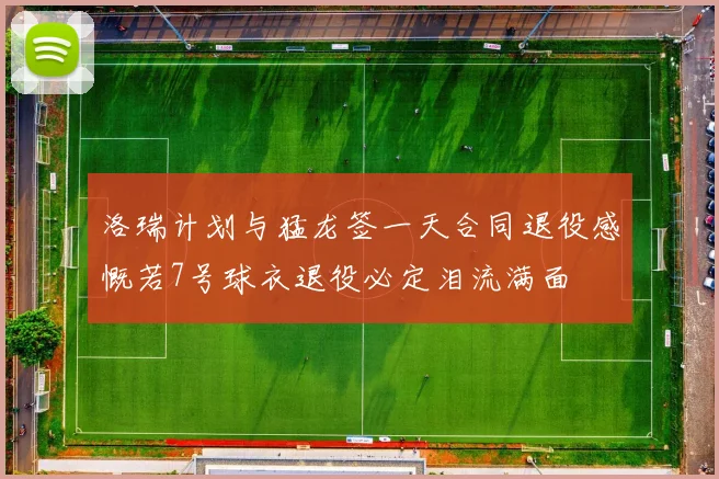 洛瑞计划与猛龙签一天合同退役感慨若7号球衣退役必定泪流满面