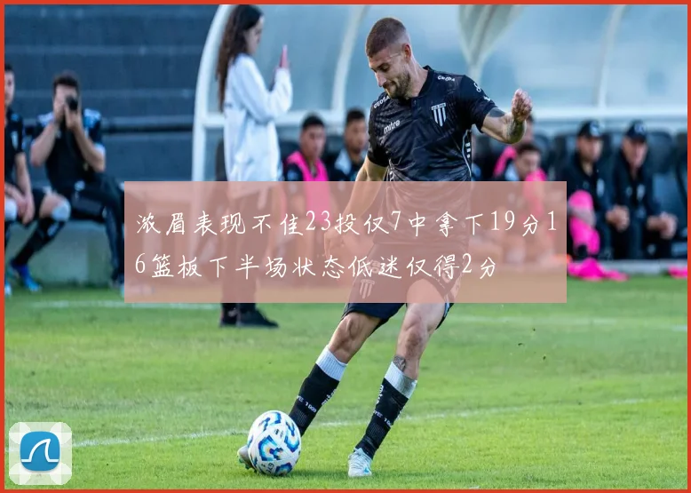 浓眉表现不佳23投仅7中拿下19分16篮板下半场状态低迷仅得2分