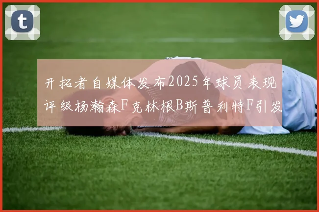 开拓者自媒体发布2025年球员表现评级杨瀚森F克林根B斯普利特F引发热议
