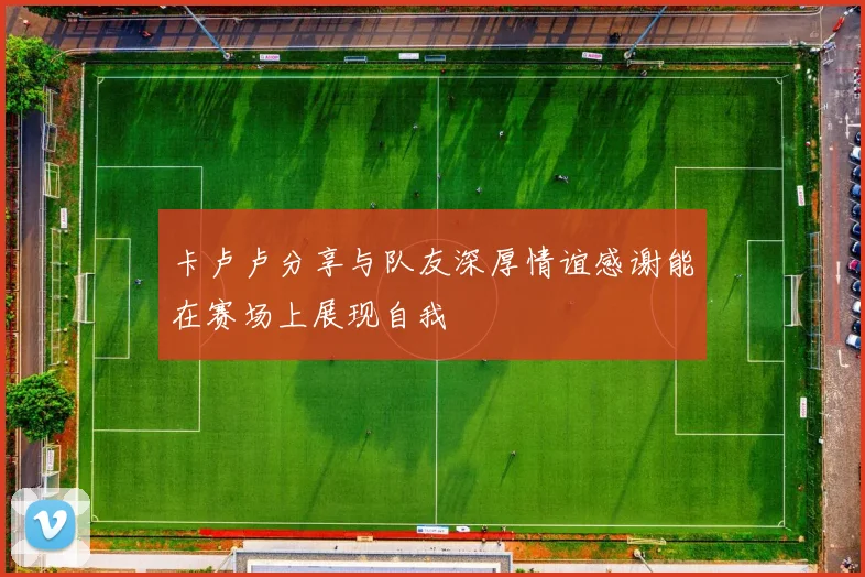 卡卢卢分享与队友深厚情谊感谢能在赛场上展现自我