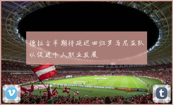 德拉古辛期待延迟回归罗马尼亚队以促进个人职业发展