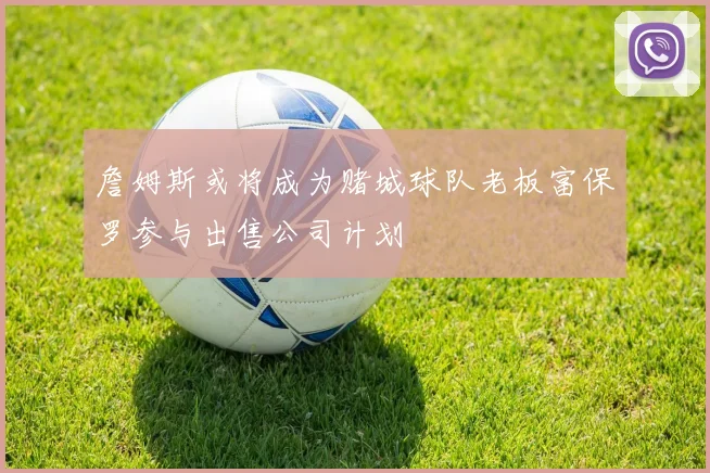詹姆斯或将成为赌城球队老板富保罗参与出售公司计划