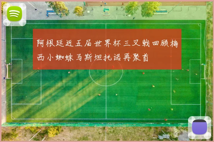 阿根廷近五届世界杯三叉戟回顾梅西小蜘蛛马斯坦托诺再聚首