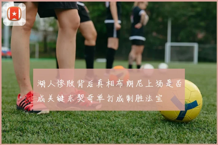湖人惨败背后真相布朗尼上场是否成关键东契奇单打成制胜法宝