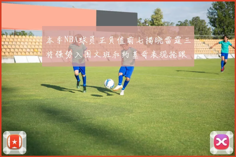 本季NBA球员正负值前七揭晓雷霆三将强势入围文班和约基奇表现抢眼