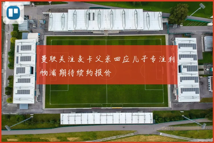 曼联关注麦卡父亲回应儿子专注利物浦期待续约报价