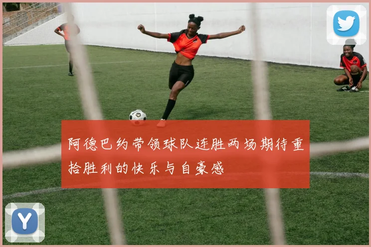 阿德巴约带领球队连胜两场期待重拾胜利的快乐与自豪感