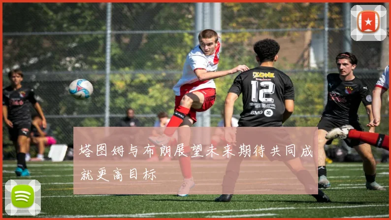 塔图姆与布朗展望未来期待共同成就更高目标