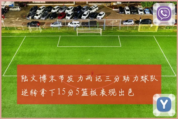 陆文博末节发力两记三分助力球队逆转拿下15分5篮板表现出色