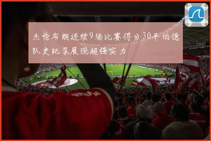 杰伦布朗连续9场比赛得分30平伯德队史纪录展现超强实力