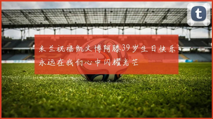 米兰祝福凯文博阿滕39岁生日快乐永远在我们心中闪耀光芒
