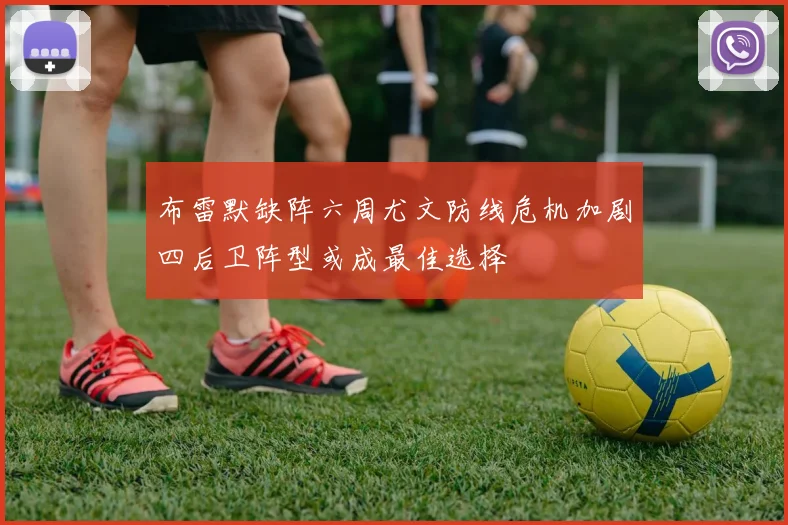 布雷默缺阵六周尤文防线危机加剧四后卫阵型或成最佳选择