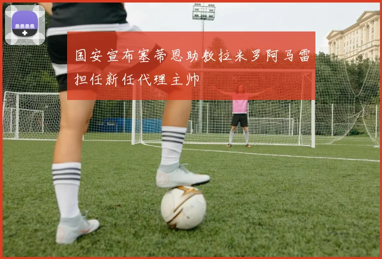 国安宣布塞蒂恩助教拉米罗阿马雷担任新任代理主帅