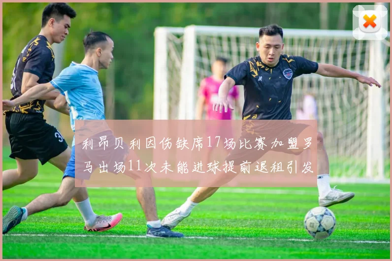 利昂贝利因伤缺席17场比赛加盟罗马出场11次未能进球提前退租引发关注