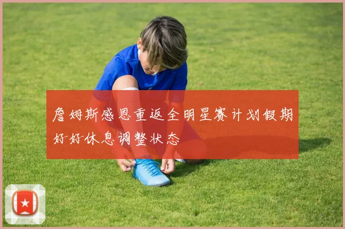 詹姆斯感恩重返全明星赛计划假期好好休息调整状态