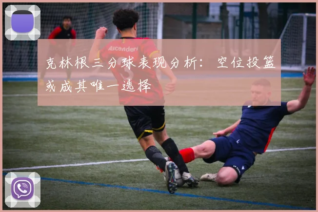 克林根三分球表现分析：空位投篮或成其唯一选择