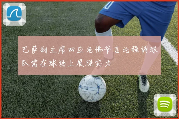 巴萨副主席回应老佛爷言论强调球队需在球场上展现实力