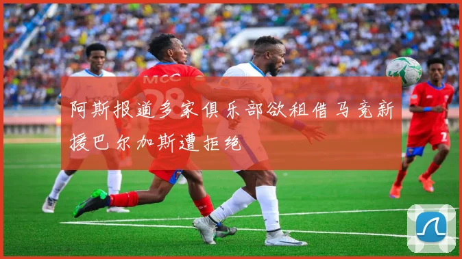 阿斯报道多家俱乐部欲租借马竞新援巴尔加斯遭拒绝