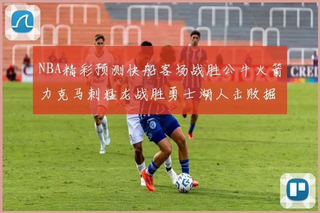 NBA精彩预测快船客场战胜公牛火箭力克马刺猛龙战胜勇士湖人击败掘金