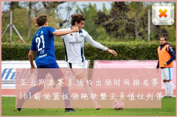 亚当斯本赛季场均出场时间排名第161前场篮板领跑联盟正负值位列第六