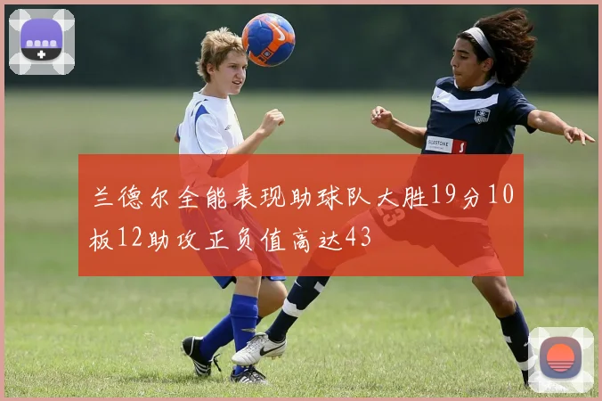 兰德尔全能表现助球队大胜19分10板12助攻正负值高达43