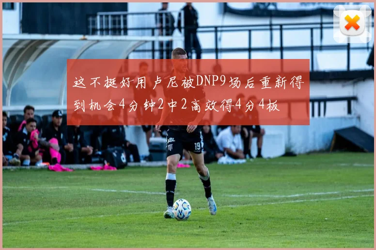 这不挺好用卢尼被DNP9场后重新得到机会4分钟2中2高效得4分4板
