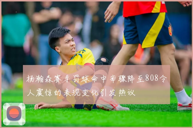 杨瀚森赛季罚球命中率骤降至808令人震惊的表现变化引发热议