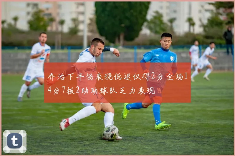 乔治下半场表现低迷仅得2分全场14分7板2助助球队乏力表现