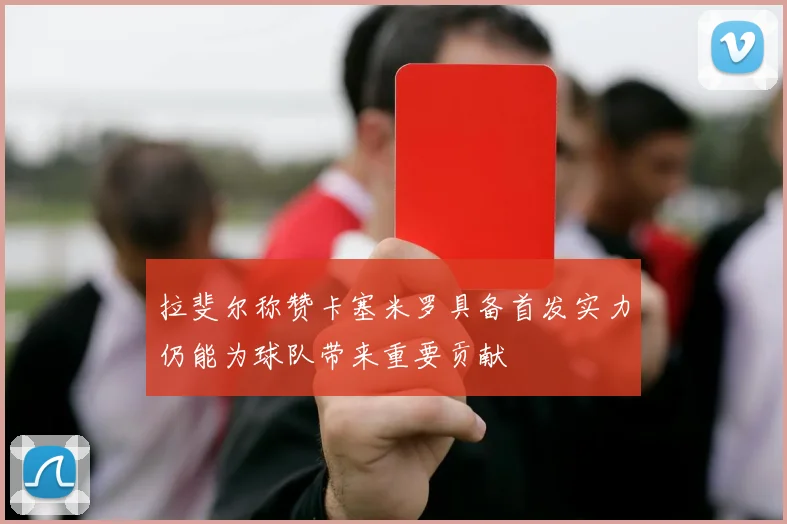 拉斐尔称赞卡塞米罗具备首发实力仍能为球队带来重要贡献