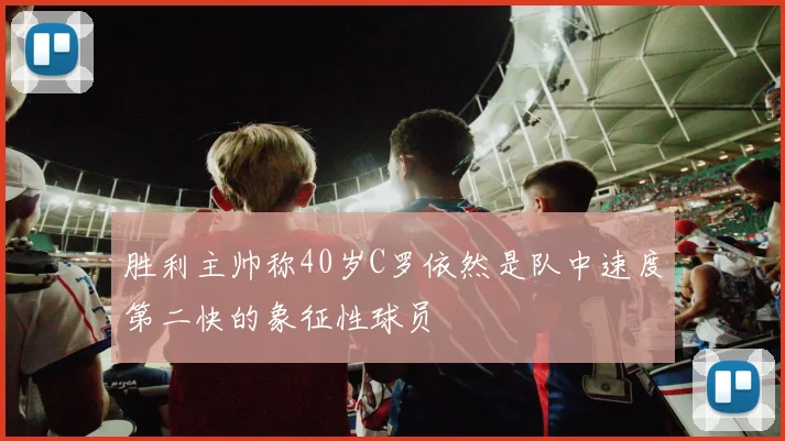 胜利主帅称40岁C罗依然是队中速度第二快的象征性球员