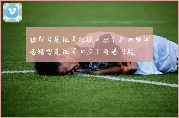 杨希与蒯纪闻社媒互动引发加盟海港猜想蒯纪闻回应上海港问题