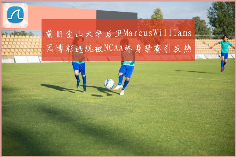 前旧金山大学后卫MarcusWilliams因博彩违规被NCAA终身禁赛引发热议