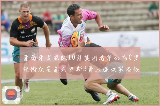 葡萄牙国家队10月集训名单公布C罗领衔众星菲利克斯B费入选坎塞洛缺席