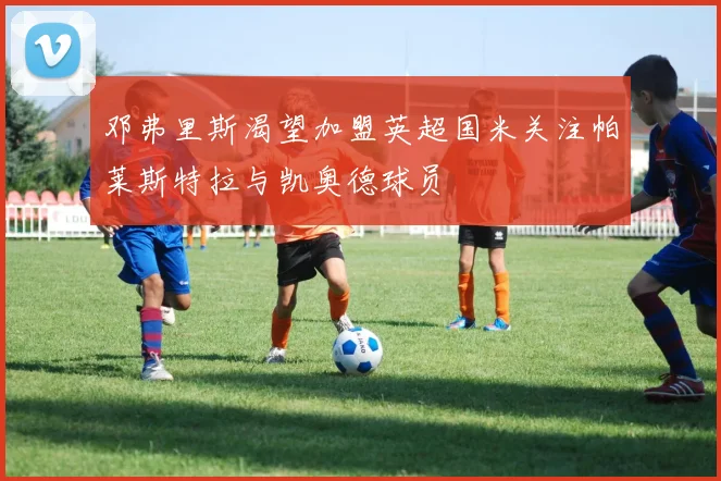 邓弗里斯渴望加盟英超国米关注帕莱斯特拉与凯奥德球员