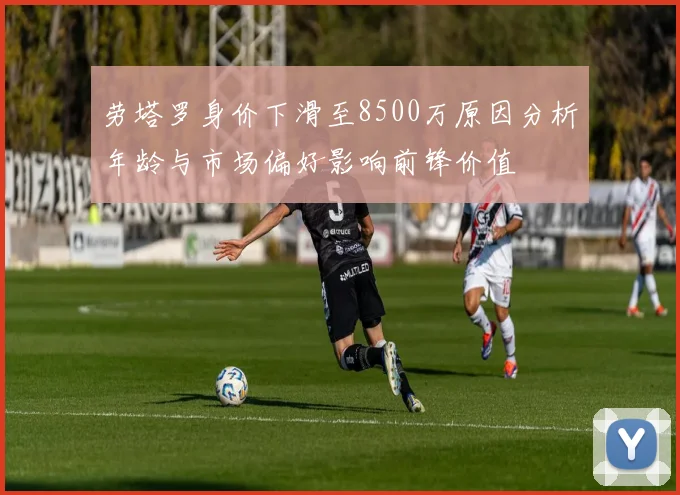 劳塔罗身价下滑至8500万原因分析年龄与市场偏好影响前锋价值