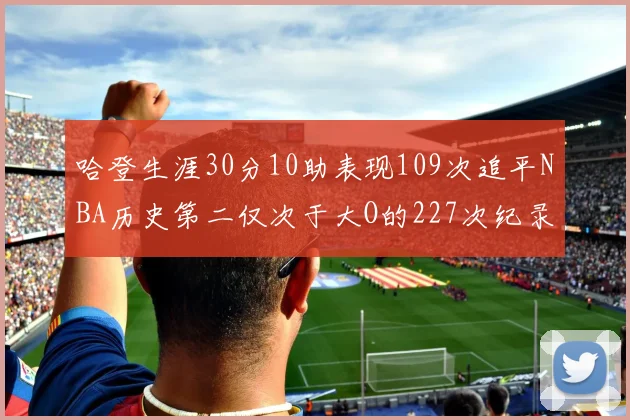 哈登生涯30分10助表现109次追平NBA历史第二仅次于大O的227次纪录