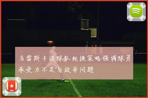 马雷斯卡谈球队轮换策略强调球员承受力不足与效率问题