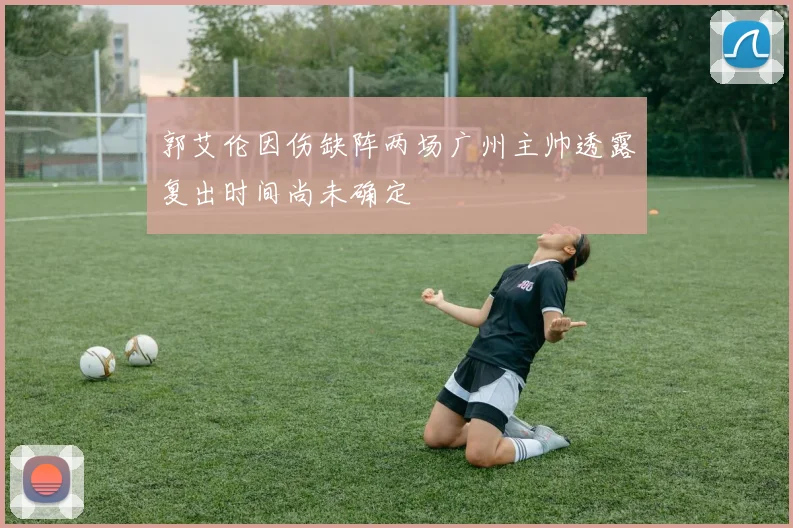 郭艾伦因伤缺阵两场广州主帅透露复出时间尚未确定