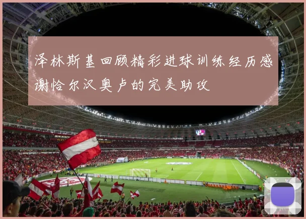 泽林斯基回顾精彩进球训练经历感谢恰尔汉奥卢的完美助攻