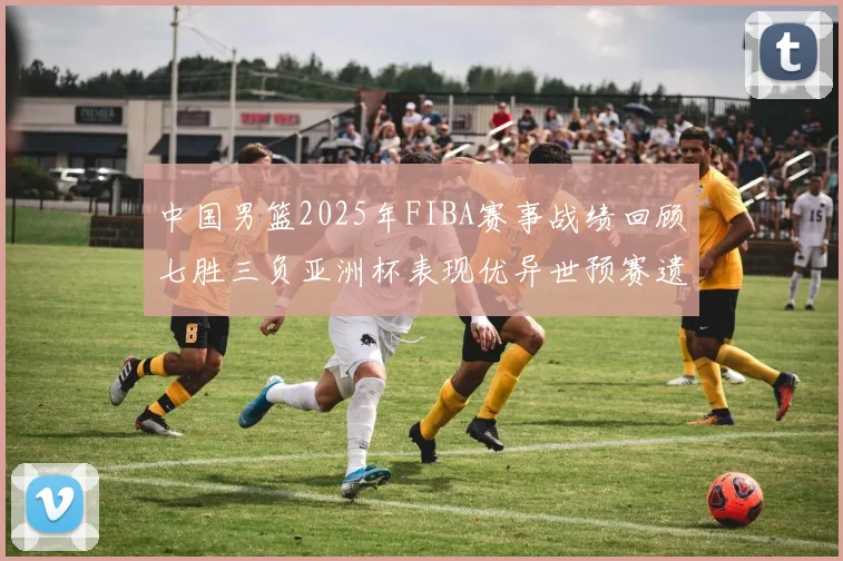 中国男篮2025年FIBA赛事战绩回顾七胜三负亚洲杯表现优异世预赛遗憾负于韩国
